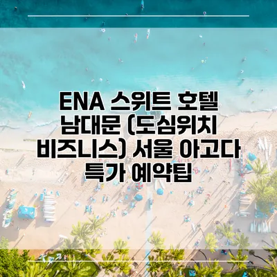 ENA 스위트 호텔 남대문 (도심위치 비즈니스) 서울 아고다 특가 예약팁
