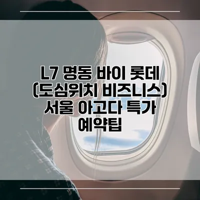 L7 명동 바이 롯데 (도심위치 비즈니스) 서울 아고다 특가 예약팁