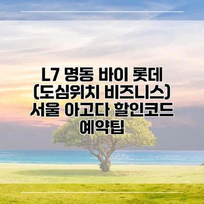 L7 명동 바이 롯데 (도심위치 비즈니스) 서울 아고다 할인코드 예약팁