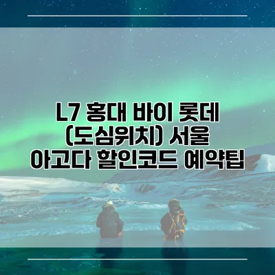 L7 홍대 바이 롯데 (도심위치) 서울 아고다 할인코드 예약팁