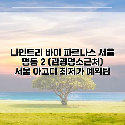 나인트리 바이 파르나스 서울 명동 2 (관광명소근처) 서울 아고다 최저가 예약팁