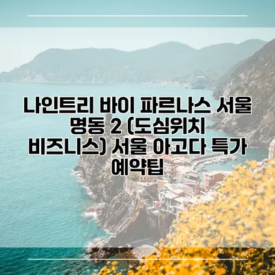 나인트리 바이 파르나스 서울 명동 2 (도심위치 비즈니스) 서울 아고다 특가 예약팁