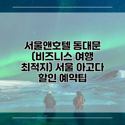 서울앤호텔 동대문 (비즈니스 여행 최적지) 서울 아고다 할인 예약팁