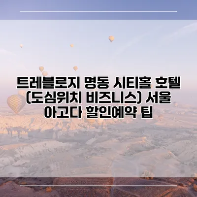 트레블로지 명동 시티홀 호텔 (도심위치 비즈니스) 서울 아고다 할인예약 팁