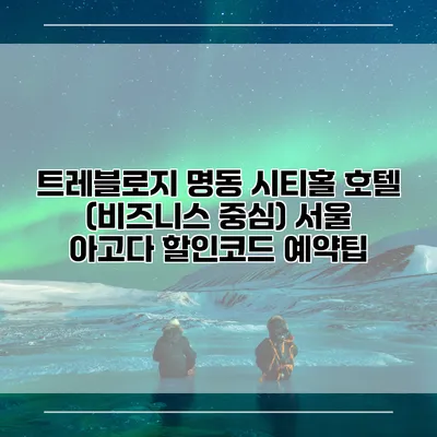 트레블로지 명동 시티홀 호텔 (비즈니스 중심) 서울 아고다 할인코드 예약팁