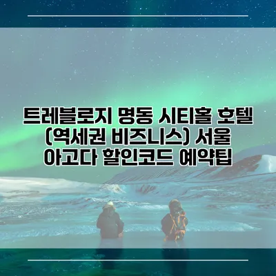 트레블로지 명동 시티홀 호텔 (역세권 비즈니스) 서울 아고다 할인코드 예약팁