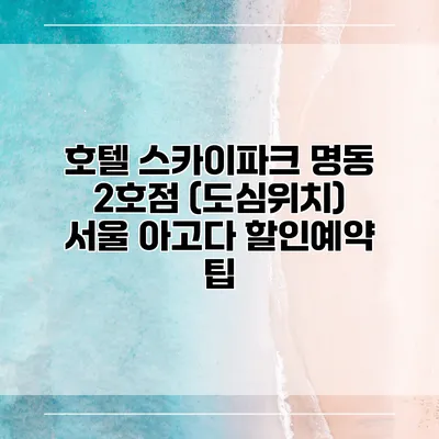 호텔 스카이파크 명동 2호점 (도심위치) 서울 아고다 할인예약 팁