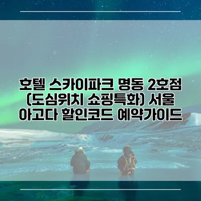 호텔 스카이파크 명동 2호점 (도심위치 쇼핑특화) 서울 아고다 할인코드 예약가이드